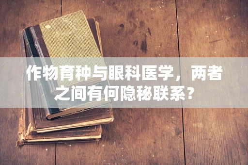 作物育种与眼科医学，两者之间有何隐秘联系？