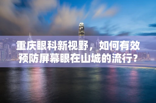 重庆眼科新视野，如何有效预防屏幕眼在山城的流行？