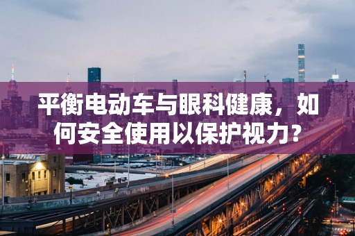 平衡电动车与眼科健康，如何安全使用以保护视力？