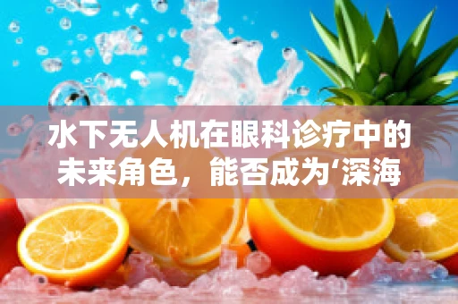 水下无人机在眼科诊疗中的未来角色，能否成为‘深海明灯’？