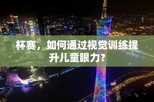 杯赛，如何通过视觉训练提升儿童眼力？