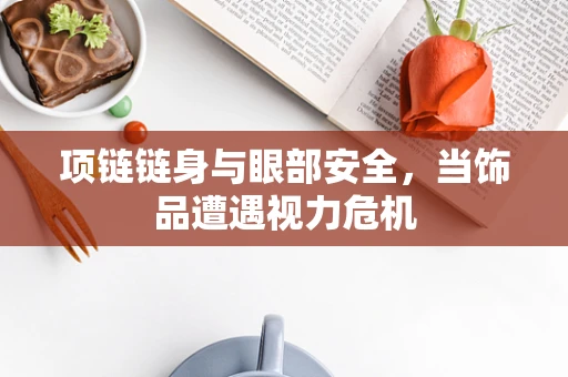 项链链身与眼部安全，当饰品遭遇视力危机