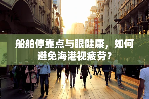 船舶停靠点与眼健康，如何避免海港视疲劳？