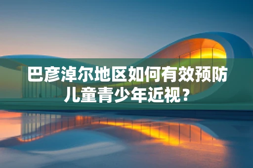 巴彦淖尔地区如何有效预防儿童青少年近视？