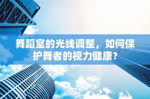 舞蹈室的光线调整，如何保护舞者的视力健康？