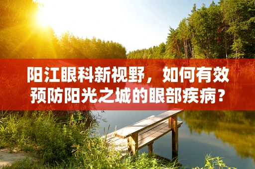 阳江眼科新视野，如何有效预防阳光之城的眼部疾病？