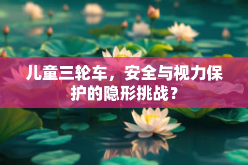 儿童三轮车，安全与视力保护的隐形挑战？
