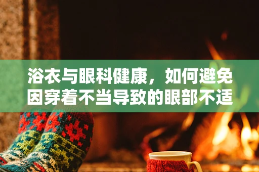 浴衣与眼科健康，如何避免因穿着不当导致的眼部不适？