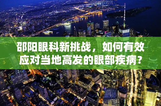 邵阳眼科新挑战，如何有效应对当地高发的眼部疾病？