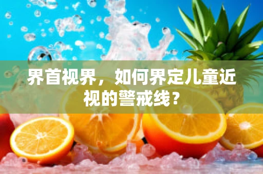 界首视界，如何界定儿童近视的警戒线？