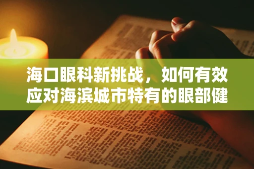 海口眼科新挑战，如何有效应对海滨城市特有的眼部健康问题？