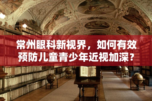 常州眼科新视界，如何有效预防儿童青少年近视加深？