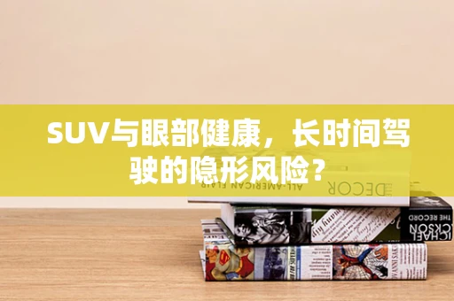 SUV与眼部健康，长时间驾驶的隐形风险？