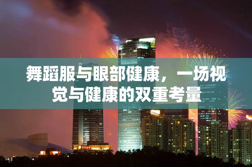 舞蹈服与眼部健康，一场视觉与健康的双重考量