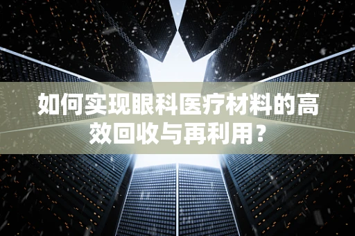 如何实现眼科医疗材料的高效回收与再利用？