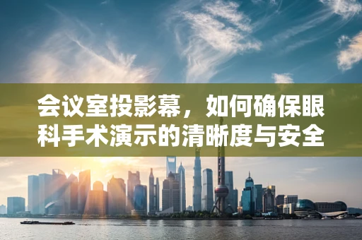 会议室投影幕，如何确保眼科手术演示的清晰度与安全性？