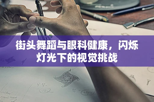 街头舞蹈与眼科健康，闪烁灯光下的视觉挑战
