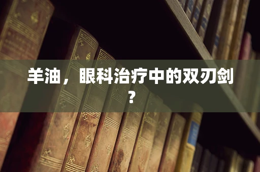 羊油，眼科治疗中的双刃剑？
