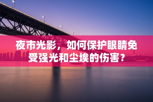 夜市光影，如何保护眼睛免受强光和尘埃的伤害？