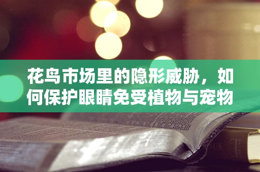 花鸟市场里的隐形威胁，如何保护眼睛免受植物与宠物的影响？