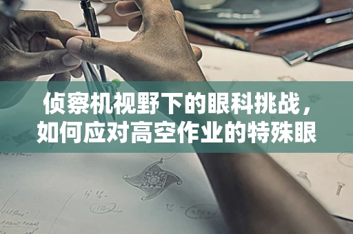 侦察机视野下的眼科挑战，如何应对高空作业的特殊眼疾？