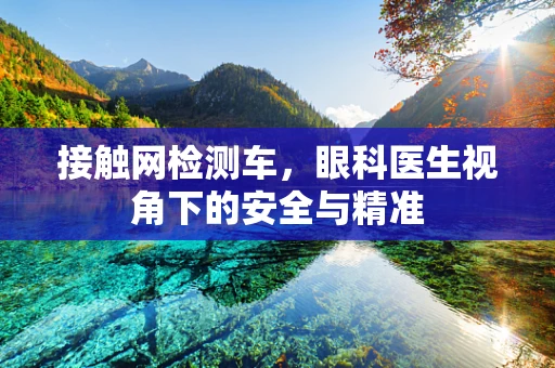 接触网检测车，眼科医生视角下的安全与精准