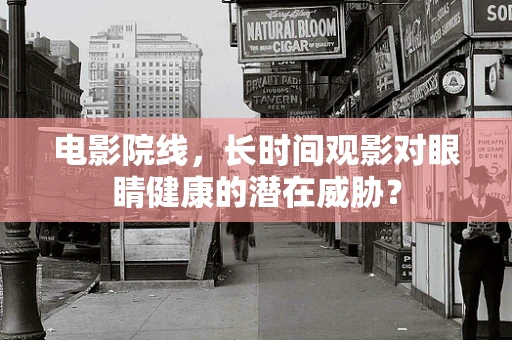 电影院线，长时间观影对眼睛健康的潜在威胁？