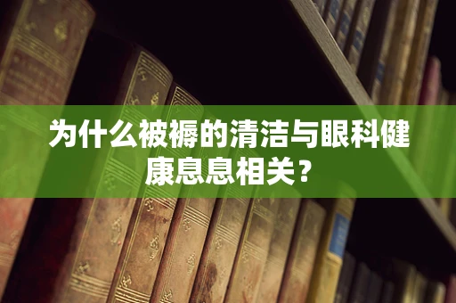 为什么被褥的清洁与眼科健康息息相关？