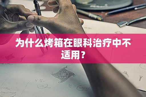 为什么烤箱在眼科治疗中不适用？
