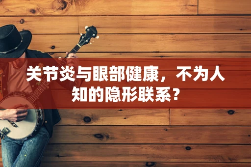 关节炎与眼部健康，不为人知的隐形联系？