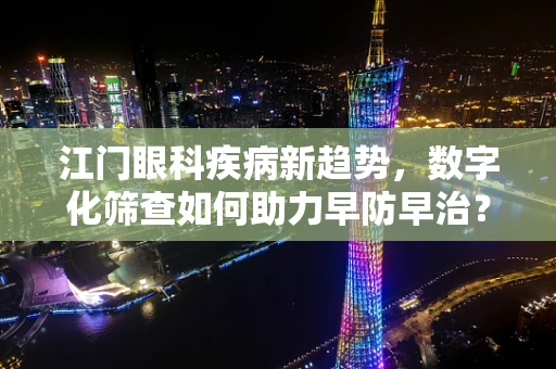 江门眼科疾病新趋势，数字化筛查如何助力早防早治？