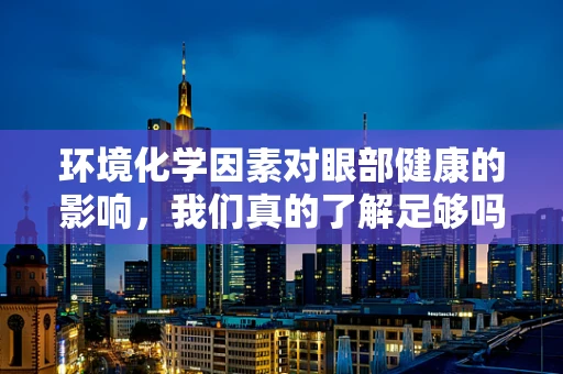 环境化学因素对眼部健康的影响，我们真的了解足够吗？