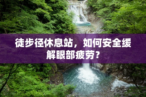 徒步径休息站，如何安全缓解眼部疲劳？