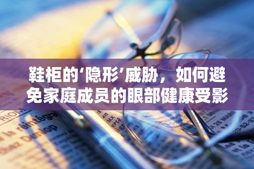鞋柜的‘隐形’威胁，如何避免家庭成员的眼部健康受影响？