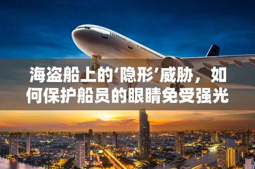 海盗船上的‘隐形’威胁，如何保护船员的眼睛免受强光伤害？