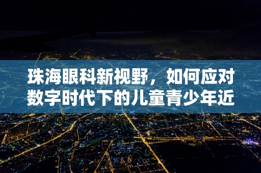 珠海眼科新视野，如何应对数字时代下的儿童青少年近视问题？