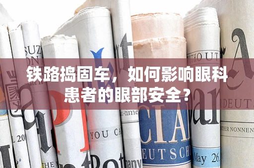 铁路捣固车，如何影响眼科患者的眼部安全？