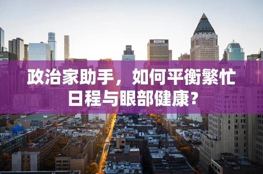 政治家助手，如何平衡繁忙日程与眼部健康？