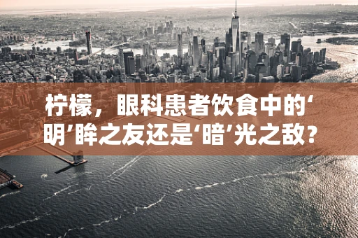 柠檬，眼科患者饮食中的‘明’眸之友还是‘暗’光之敌？