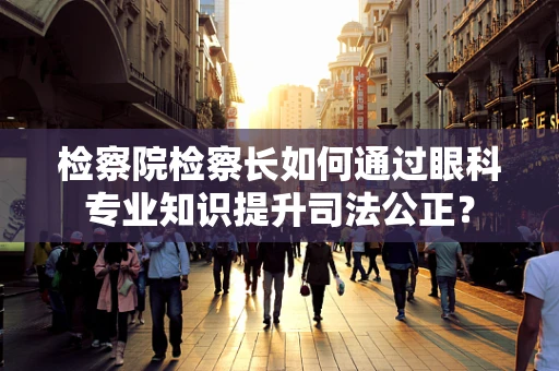 检察院检察长如何通过眼科专业知识提升司法公正？