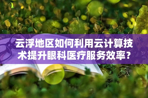 云浮地区如何利用云计算技术提升眼科医疗服务效率？