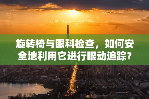 旋转椅与眼科检查，如何安全地利用它进行眼动追踪？