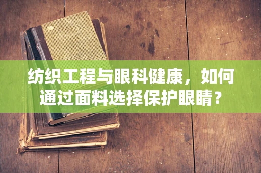 纺织工程与眼科健康，如何通过面料选择保护眼睛？