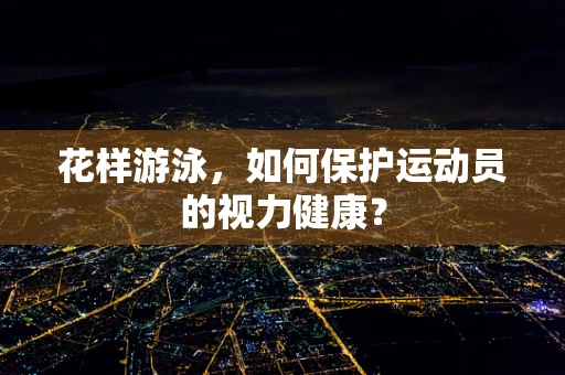花样游泳，如何保护运动员的视力健康？