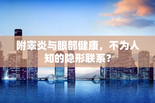 附睾炎与眼部健康，不为人知的隐形联系？
