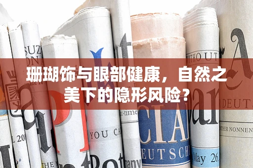 珊瑚饰与眼部健康，自然之美下的隐形风险？