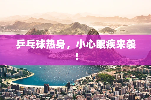 乒乓球热身，小心眼疾来袭！
