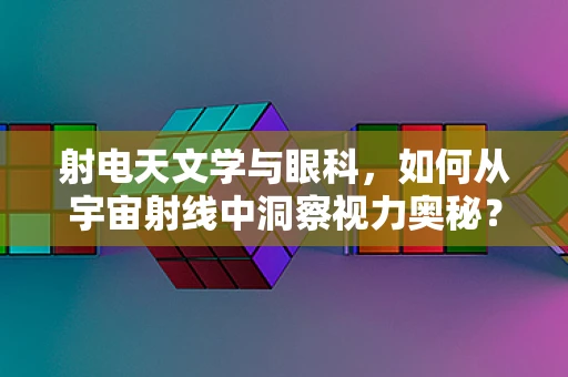 射电天文学与眼科，如何从宇宙射线中洞察视力奥秘？