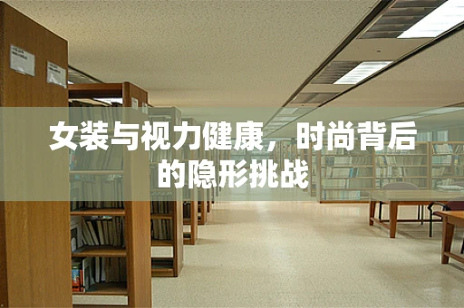 女装与视力健康，时尚背后的隐形挑战