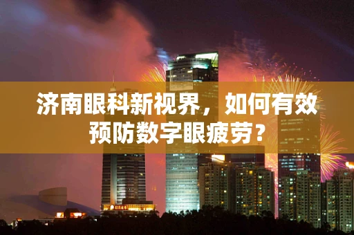 济南眼科新视界，如何有效预防数字眼疲劳？